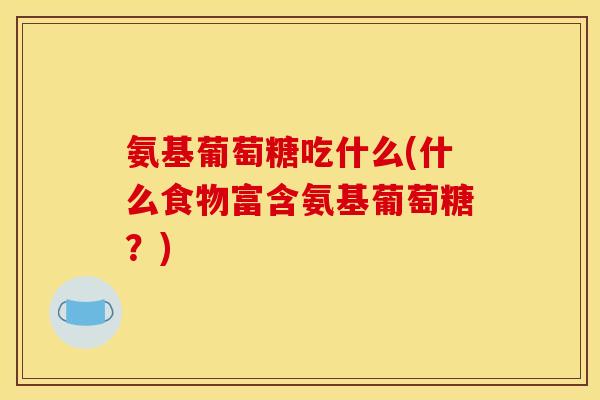 氨基葡萄糖吃什么(什么食物富含氨基葡萄糖？)