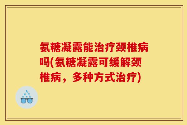 氨糖凝露能治疗颈椎病吗(氨糖凝露可缓解颈椎病，多种方式治疗)