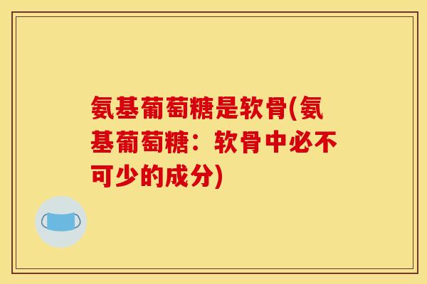 氨基葡萄糖是软骨(氨基葡萄糖：软骨中必不可少的成分)