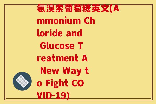 氨溴索葡萄糖英文(Ammonium Chloride and Glucose Treatment A New Way to Fight COVID-19)