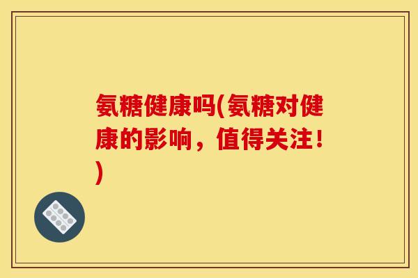氨糖健康吗(氨糖对健康的影响，值得关注！)