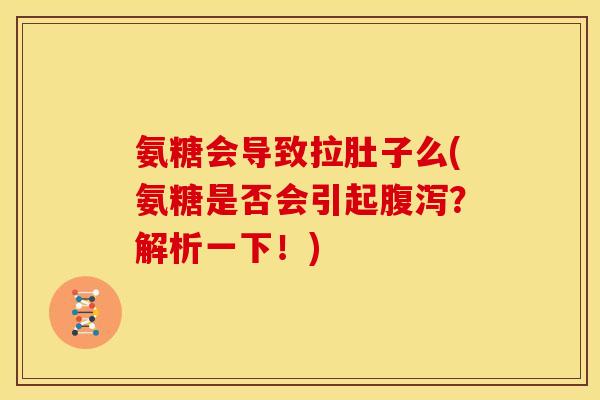 氨糖会导致拉肚子么(氨糖是否会引起腹泻？解析一下！)