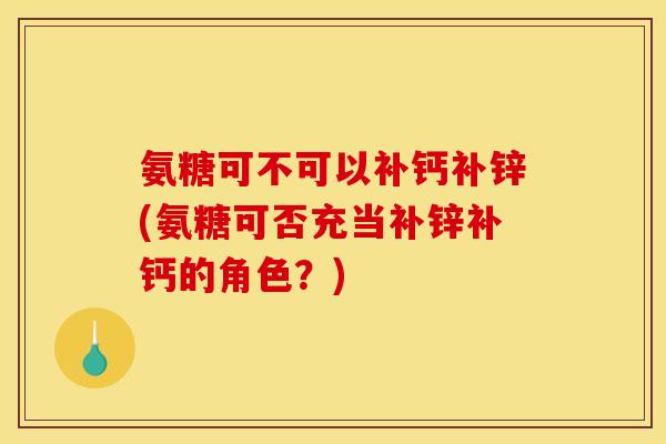 氨糖可不可以补钙补锌(氨糖可否充当补锌补钙的角色？)