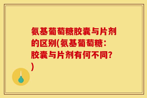 氨基葡萄糖胶囊与片剂的区别(氨基葡萄糖：胶囊与片剂有何不同？)