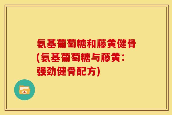 氨基葡萄糖和藤黄健骨(氨基葡萄糖与藤黄：强劲健骨配方)