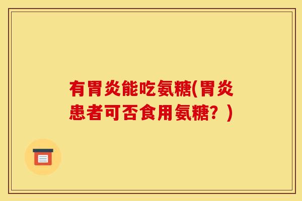 有胃炎能吃氨糖(胃炎患者可否食用氨糖？)