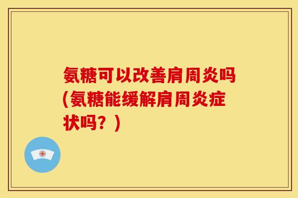 氨糖可以改善肩周炎吗(氨糖能缓解肩周炎症状吗？)