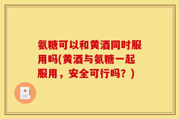 氨糖可以和黄酒同时服用吗(黄酒与氨糖一起服用，安全可行吗？)