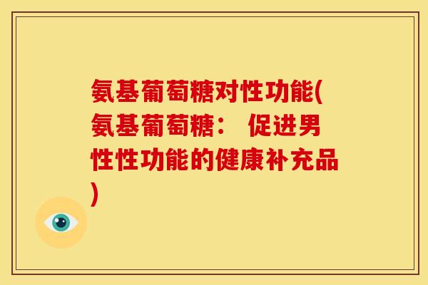 氨基葡萄糖对性功能(氨基葡萄糖： 促进男性性功能的健康补充品)