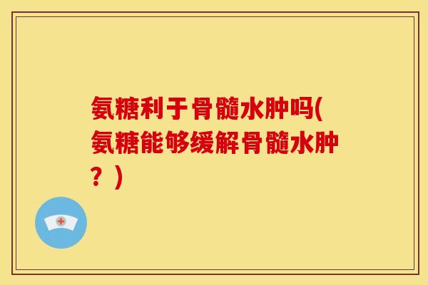 氨糖利于骨髓水肿吗(氨糖能够缓解骨髓水肿？)