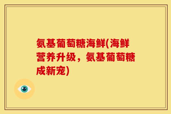 氨基葡萄糖海鲜(海鲜营养升级，氨基葡萄糖成新宠)