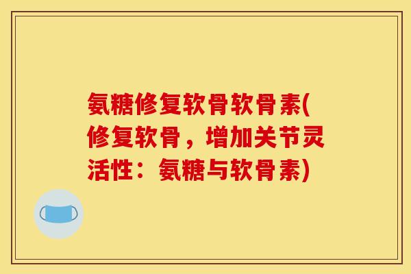氨糖修复软骨软骨素(修复软骨，增加关节灵活性：氨糖与软骨素)