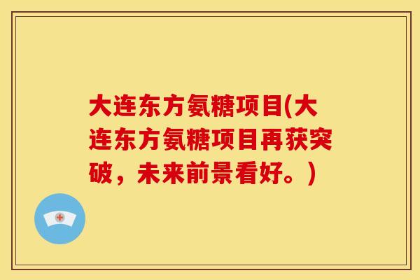 大连东方氨糖项目(大连东方氨糖项目再获突破，未来前景看好。)