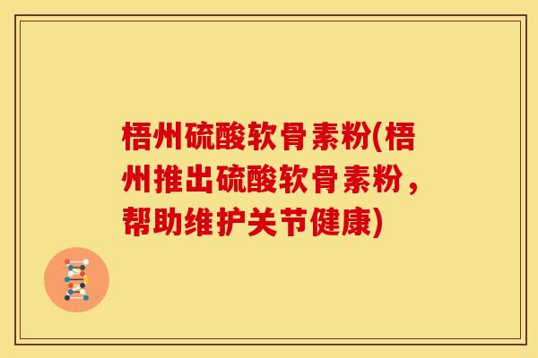 梧州硫酸软骨素粉(梧州推出硫酸软骨素粉，帮助维护关节健康)