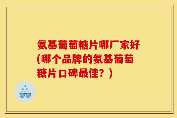 氨基葡萄糖片哪厂家好(哪个品牌的氨基葡萄糖片口碑最佳？)