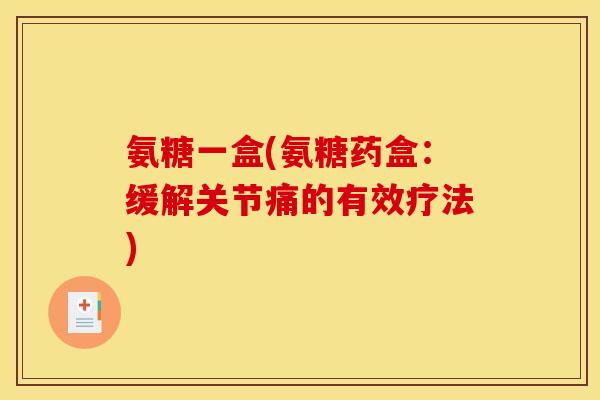氨糖一盒(氨糖药盒：缓解关节痛的有效疗法)