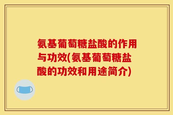 氨基葡萄糖盐酸的作用与功效(氨基葡萄糖盐酸的功效和用途简介)