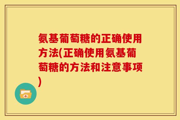 氨基葡萄糖的正确使用方法(正确使用氨基葡萄糖的方法和注意事项)