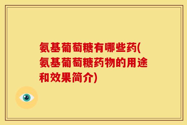 氨基葡萄糖有哪些药(氨基葡萄糖药物的用途和效果简介)