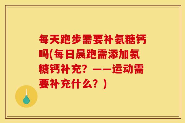 每天跑步需要补氨糖钙吗(每日晨跑需添加氨糖钙补充？——运动需要补充什么？)