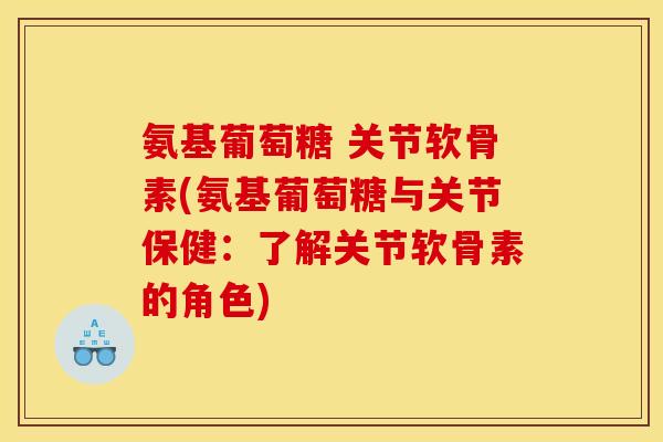 氨基葡萄糖 关节软骨素(氨基葡萄糖与关节保健：了解关节软骨素的角色)