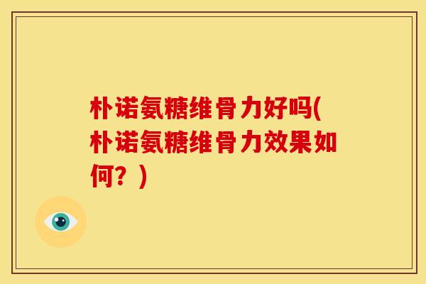 朴诺氨糖维骨力好吗(朴诺氨糖维骨力效果如何？)
