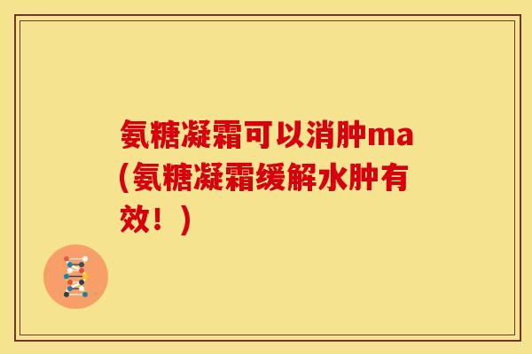 氨糖凝霜可以消肿ma(氨糖凝霜缓解水肿有效！)