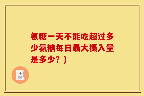 氨糖一天不能吃超过多少氨糖每日最大摄入量是多少？)