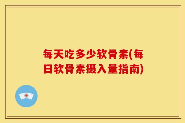 每天吃多少软骨素(每日软骨素摄入量指南)