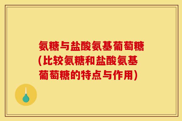 氨糖与盐酸氨基葡萄糖(比较氨糖和盐酸氨基葡萄糖的特点与作用)
