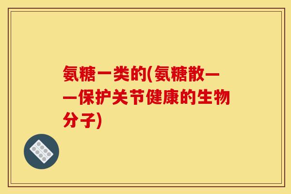氨糖一类的(氨糖散——保护关节健康的生物分子)