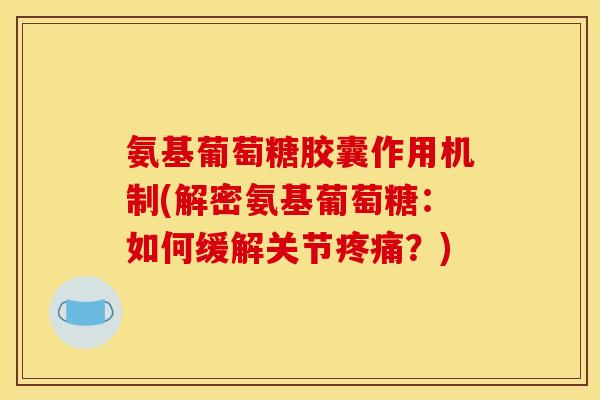 氨基葡萄糖胶囊作用机制(解密氨基葡萄糖：如何缓解关节疼痛？)