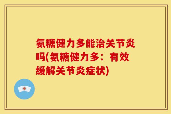 氨糖健力多能治关节炎吗(氨糖健力多：有效缓解关节炎症状)
