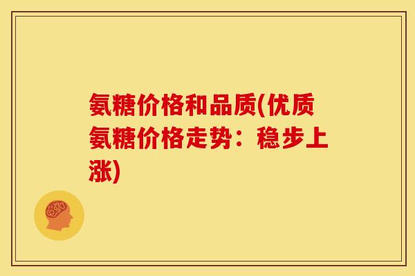 氨糖价格和品质(优质氨糖价格走势：稳步上涨)