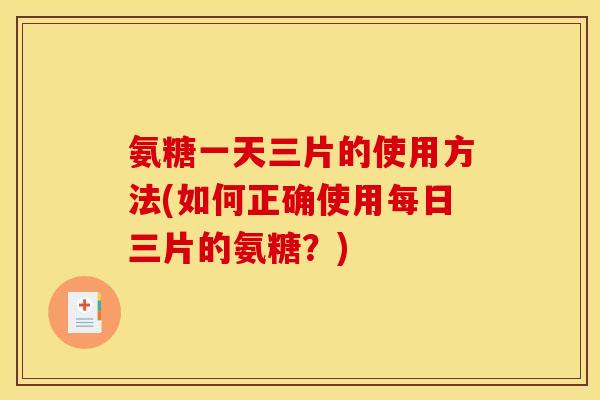 氨糖一天三片的使用方法(如何正确使用每日三片的氨糖？)