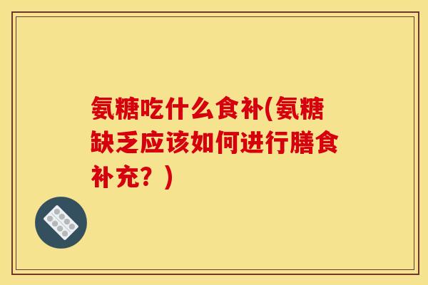 氨糖吃什么食补(氨糖缺乏应该如何进行膳食补充？)