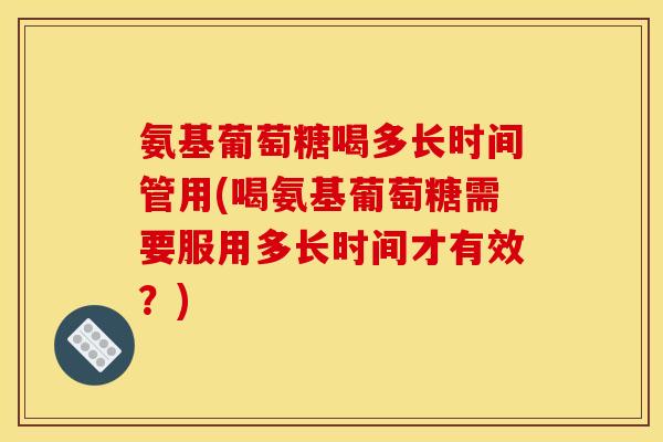 氨基葡萄糖喝多长时间管用(喝氨基葡萄糖需要服用多长时间才有效？)