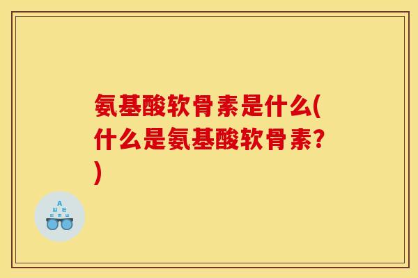 氨基酸软骨素是什么(什么是氨基酸软骨素？)