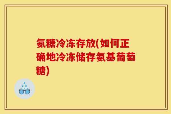 氨糖冷冻存放(如何正确地冷冻储存氨基葡萄糖)