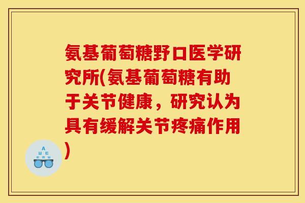氨基葡萄糖野口医学研究所(氨基葡萄糖有助于关节健康，研究认为具有缓解关节疼痛作用)