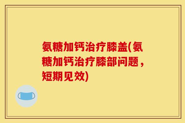 氨糖加钙治疗膝盖(氨糖加钙治疗膝部问题，短期见效)