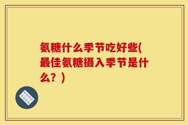 氨糖什么季节吃好些(最佳氨糖摄入季节是什么？)