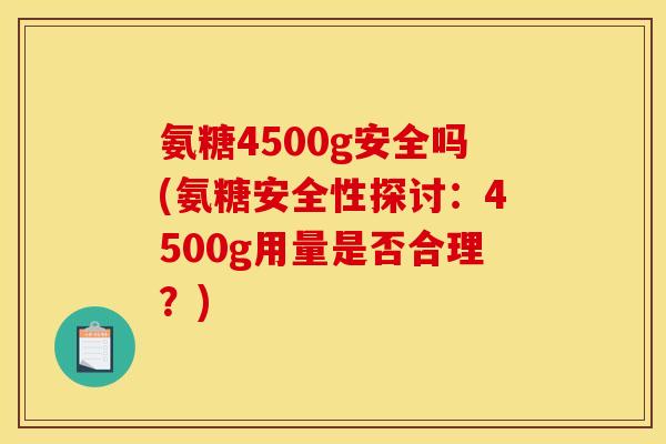 氨糖4500g安全吗(氨糖安全性探讨：4500g用量是否合理？)