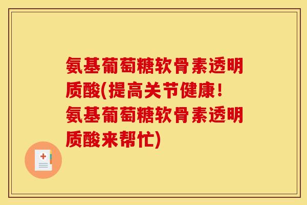 氨基葡萄糖软骨素透明质酸(提高关节健康！氨基葡萄糖软骨素透明质酸来帮忙)
