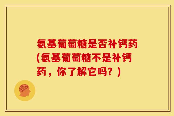 氨基葡萄糖是否补钙药(氨基葡萄糖不是补钙药，你了解它吗？)