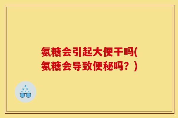 氨糖会引起大便干吗(氨糖会导致便秘吗？)
