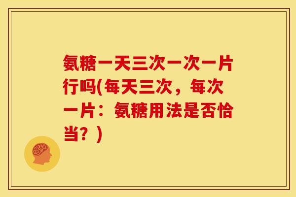 氨糖一天三次一次一片行吗(每天三次，每次一片：氨糖用法是否恰当？)