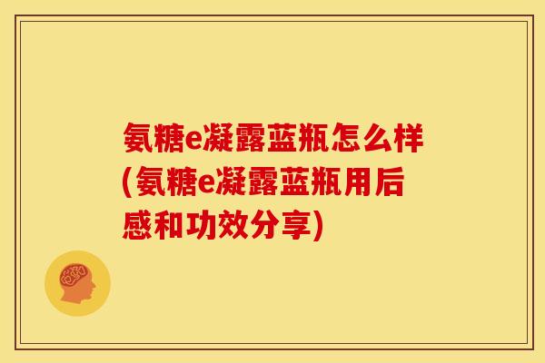 氨糖e凝露蓝瓶怎么样(氨糖e凝露蓝瓶用后感和功效分享)