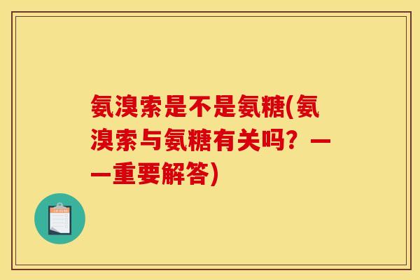 氨溴索是不是氨糖(氨溴索与氨糖有关吗？——重要解答)