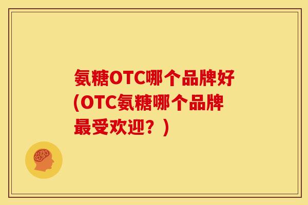 氨糖OTC哪个品牌好(OTC氨糖哪个品牌最受欢迎？)